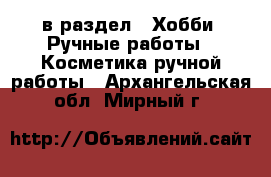  в раздел : Хобби. Ручные работы » Косметика ручной работы . Архангельская обл.,Мирный г.